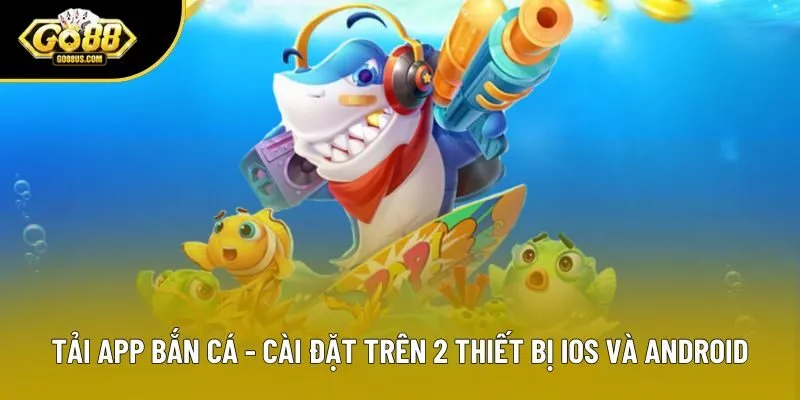 Tải App Bắn Cá - Cài Đặt Trên 2 Thiết Bị IOS Và Android